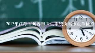 2013年江苏省句容市卫生系统所属事业单位招聘考试