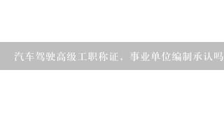 汽车驾驶高级工职称证，事业单位编制承认吗？能涨工