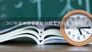 2015年漳州事业单位招聘考试只考行测吗？