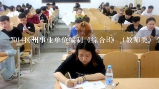 2014扬州事业单位编制《综合B》（教师类）全选择题吗？教育学心理学和公基行测等题量比例多少？