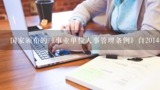 国家颁布的《事业单位人事管理条例》自2014年7月1日施行。下列关于其内容说法不正确的是:()