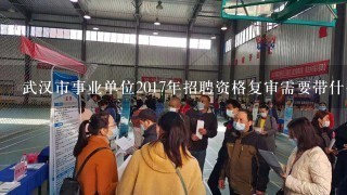 武汉市事业单位2017年招聘资格复审需要带什么?