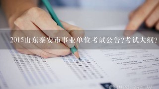 2015山东泰安市事业单位考试公告?考试大纲?