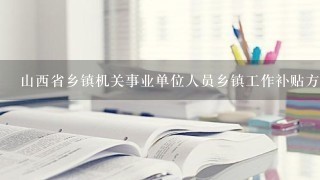 山西省乡镇机关事业单位人员乡镇工作补贴方案