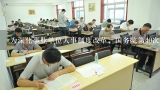 为深化事业单位人事制度改革，国务院第40次常务会议于2014年2月26日通过了《事业单位人事管理条例》...