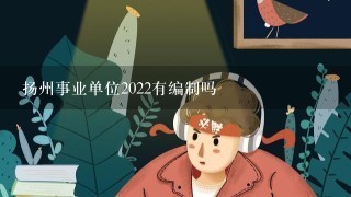 扬州事业单位2022有编制吗