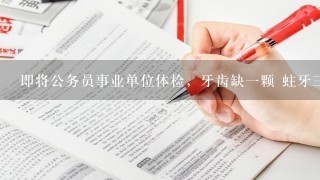 即将公务员事业单位体检，牙齿缺一颗 蛀牙三颗很严重，对体检有影响嘛