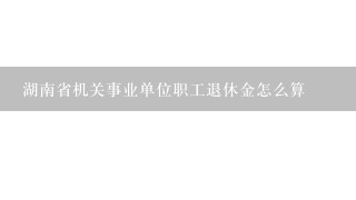 湖南省机关事业单位职工退休金怎么算