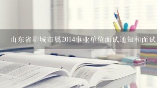 山东省聊城市属2014事业单位面试通知和面试人员名单下载