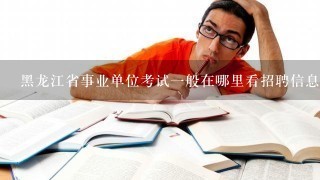 黑龙江省事业单位考试一般在哪里看招聘信息？