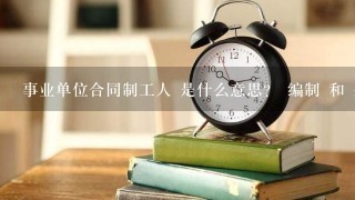 事业单位合同制工人 是什么意思？ 编制 和 身份 都怎么个意思