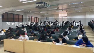 2016贵州绥阳县事业单位招聘面试时间？