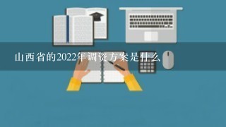 山西省的2022年调资方案是什么