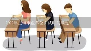 2022年上海事业单位面试时间确定