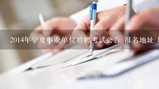 2014年宁夏事业单位招聘考试公告 报名地址 职位表下载？