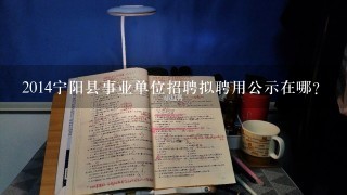 2014宁阳县事业单位招聘拟聘用公示在哪？