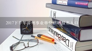 2017下半年漳州事业单位招聘报名入口