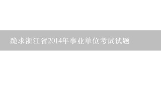 跪求浙江省2014年事业单位考试试题