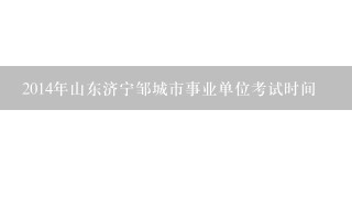 2014年山东济宁邹城市事业单位考试时间