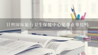 日照国际旅行卫生保健中心是事业单位吗