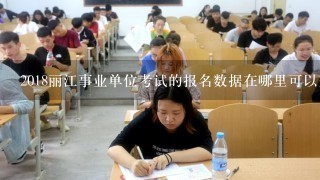 2018丽江事业单位考试的报名数据在哪里可以查看？