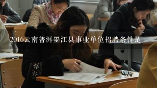 2016云南普洱墨江县事业单位招聘条件是