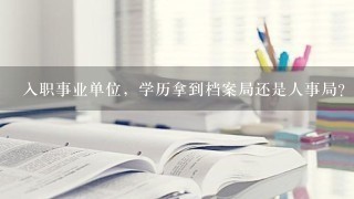 入职事业单位，学历拿到档案局还是人事局？本科能查，专科段却查不到会不会影响什么？