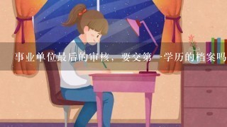 事业单位最后的审核，要交第一学历的档案吗？