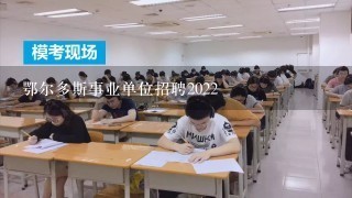 鄂尔多斯事业单位招聘2022