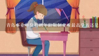 青岛事业单位招聘年龄限制是看最高学历还是报考的职位的学历？