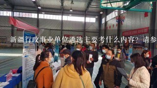 新疆行政事业单位遴选主要考什么内容？请参加过类似考试的朋友介绍下经验，急着呢！