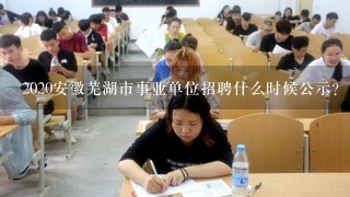 2020安徽芜湖市事业单位招聘什么时候公示？