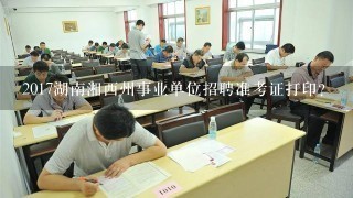 2017湖南湘西州事业单位招聘准考证打印？
