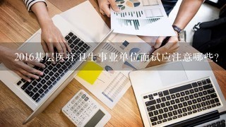 2016基层医疗卫生事业单位面试应注意哪些？