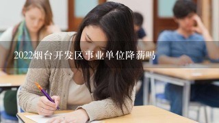 2022烟台开发区事业单位降薪吗