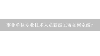 事业单位专业技术人员薪级工资如何定级？