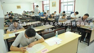 2015下半年四川广元市事业单位招聘资格审查材料有哪些？