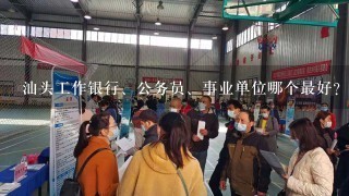 汕头工作银行、公务员、事业单位哪个最好？内向女生，都没有关系，工资待遇如何？