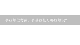 事业单位考试，公基该复习哪些知识？