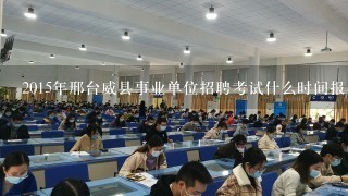 2015年邢台威县事业单位招聘考试什么时间报名？