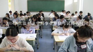 2014浙江温州卫生局事业单位考试报名时间、考试信息？