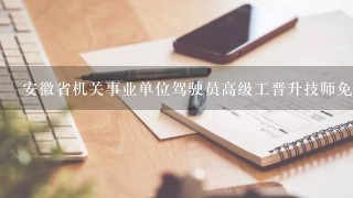 安徽省机关事业单位驾驶员高级工晋升技师免考吗