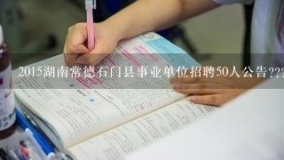 2015湖南常德石门县事业单位招聘50人公告????