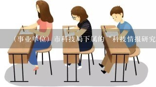 （事业单位）市科技局下属的“科技情报研究所”，主要是做什么？