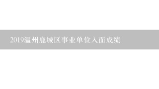 2019温州鹿城区事业单位入面成绩