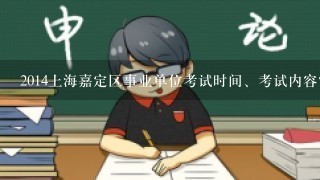 2014上海嘉定区事业单位考试时间、考试内容?