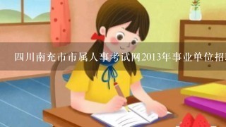 四川南充市市属人事考试网2013年事业单位招聘什么时