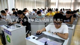 2021年南宁事业单位岗位报名人数？