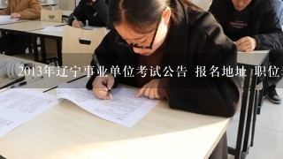 2013年辽宁事业单位考试公告 报名地址 职位表下载？