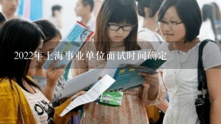 2022年上海事业单位面试时间确定